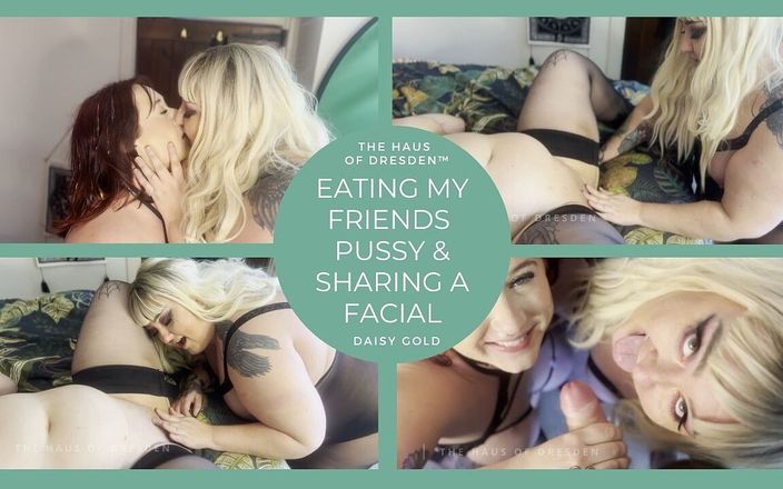 The Haus Of Dresden: Eating My Friend&amp;#039;s Pussy and Sharing a Double Facial