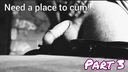 Need a Place to Cum! Part 3.