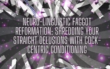 Neuro-linguistic Fag Reformation: Shredding Your Straight Delusions with Cock-centric Conditioning