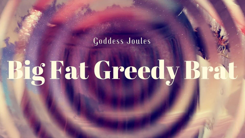 goddessjoules: Big Fat Greedy Brat