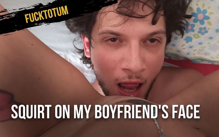 Fucktotum: Squirt on my boyfriend&amp;#039;s face