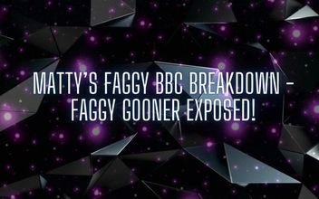Matty’s Faggy BBC Breakdown – Faggy Gooner Exposed!