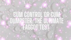 Cum Control or Cum Dumpster - the Ultimate Fagtest