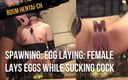 BDSM hentai-ch: Породження: відкладання яєць: самка відкладає яйця, смокчучи член... Сквірт, оргазм з запахом члена...