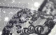 Trapped and Feminized - the Breaking Point - Turning You Into a Real Sissy Slut