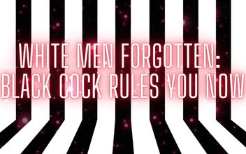 White Men Forgotten – Black Cock Rules You Now